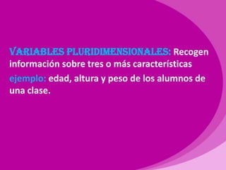Variables pluridimensionales: Recogen información sobre tres o más características  ejemplo: edad, altura y peso de los alumnos de una clase.