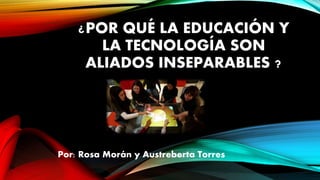 ¿POR QUÉ LA EDUCACIÓN Y
LA TECNOLOGÍA SON
ALIADOS INSEPARABLES ?
Por: Rosa Morán y Austreberta Torres
 