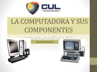 LA COMPUTADORA Y SUS
COMPONENTES
Eduardo Guzmán
 