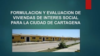 FORMULACION Y EVALUACION DE
VIVIENDAS DE INTERES SOCIAL
PARA LA CIUDAD DE CARTAGENA
 