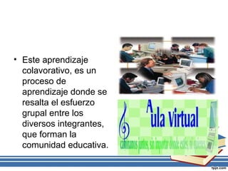 • Este aprendizaje
colavorativo, es un
proceso de
aprendizaje donde se
resalta el esfuerzo
grupal entre los
diversos integrantes,
que forman la
comunidad educativa.

 