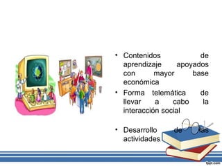 • Contenidos
de
aprendizaje
apoyados
con
mayor
base
económica
• Forma telemática
de
llevar
a
cabo
la
interacción social
• Desarrollo
actividades

de

las

 