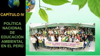 CAPÍTULO IV
POLÍTICA
NACIONAL
DE
EDUCACIÓN
AMBIENTAL
EN EL PERÚ
 