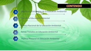 Objetivos y Estrategias de la Educación Ambiental6
Plan de la Educación Ambiental7
Política Nacional de la Educación Ambiental8
7
9 Temas Tratados en Educación Ambiental
10 Política Nacional en Educación Ambiental
 