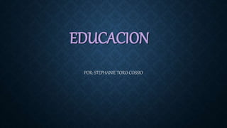 EDUCACION
POR: STEPHANIE TORO COSSIO
 