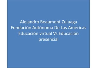 Alejandro Beaumont Zuluaga
Fundación Autónoma De Las Américas
Educación virtual Vs Educación
presencial
 