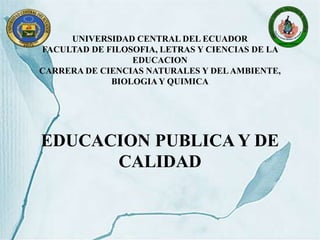 UNIVERSIDAD CENTRAL DEL ECUADOR
FACULTAD DE FILOSOFIA, LETRAS Y CIENCIAS DE LA
EDUCACION
CARRERA DE CIENCIAS NATURALES Y DELAMBIENTE,
BIOLOGIAY QUIMICA
EDUCACION PUBLICA Y DE
CALIDAD
 