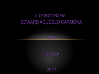 AUTOBIOGRAFIA
EDWARD AGUDELO CARMONA


          11ºA


        I.E.P.C.F


          2012
 