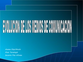 EVOLUCION DE LOS MEDIOS DE COMUNICACION Alumna: Edyd Rincón Área: Tecnología  Docente: Pilar Alfonso 