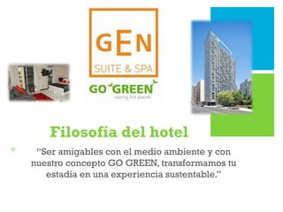 Filosofía del hotel
+    “Ser amigables con el medio ambiente y con
    nuestro concepto GO GREEN, transformamos tu
       estadía en una experiencia sustentable.”
 