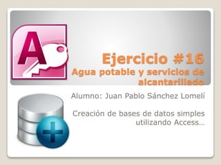 Ejercicio #16
Agua potable y servicios de
alcantarillado
Alumno: Juan Pablo Sánchez Lomelí
Creación de bases de datos simples
utilizando Access…
 