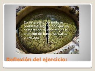 Reflexión del ejercicio:
En este ejercicio no tuve
problema alguno por que ya
comprendo mucho mejor la
creación de bases de datos
en Access.
 