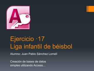 Ejercicio ·17
Liga infantil de béisbol
Alumno: Juan Pablo Sánchez Lomelí
Creación de bases de datos
simples utilizando Access…
 