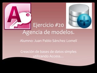 Ejercicio #20
Agencia de modelos.
Alumno: Juan Pablo Sánchez Lomelí
Creación de bases de datos simples
utilizando Access…
 