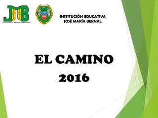 INSTITUCIÓN EDUCATIVA
JOSÉ MARÍA BERNAL
EL CAMINO
2016
 