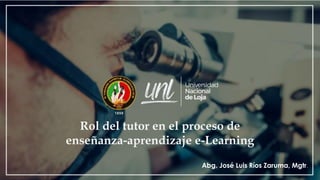Rol del tutor en el proceso de
enseñanza-aprendizaje e-Learning
Abg. José Luis Ríos Zaruma, Mgtr.
 