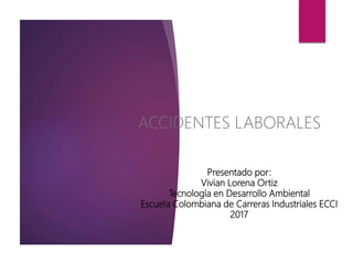 Presentado por:
Vivian Lorena Ortiz
Tecnología en Desarrollo Ambiental
Escuela Colombiana de Carreras Industriales ECCI
2017
ACCIDENTES LABORALES
 