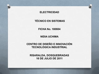 ELECTRICIDAD  TÉCNICO EN SISTEMAS FICHA No. 180604NIDIA UCHIMA CENTRO DE DISEÑO E INNOVACIÓN  TECNOLÓGICA INDUSTRIAL RISARALDA, DOSQUEBRADAS  16 DE JULIO DE 2011 