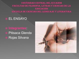 UNIVESIDAD CENTRAL DEL ECUADORFACULTAD DE FILOSOFIA, LETRAS Y CIENCIAS DE LA EDUCACIÓNESCUELA DE CIENCIAS DEL LENGUAJE Y LITERATURA EL ENSAYO Integrantes: Pitisaca Glenda Rojas Silvana  