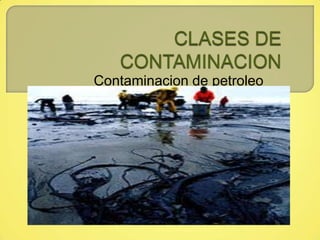 CLASES DE CONTAMINACION Contaminacion de petroleo 