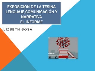 EXPOSICIÓN DE LA TESINA
LENGUAJE,COMUNICACIÓN Y
NARRATIVA
EL INFORME
L I Z B E T H S O S A
 