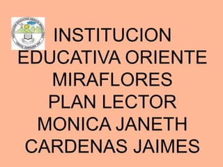 INSTITUCION
EDUCATIVA ORIENTE
MIRAFLORES
PLAN LECTOR
MONICA JANETH
CARDENAS JAIMES
 