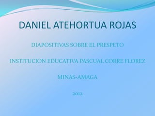 DANIEL ATEHORTUA ROJAS
      DIAPOSITIVAS SOBRE EL PRESPETO

INSTITUCION EDUCATIVA PASCUAL CORRE FLOREZ

              MINAS-AMAGA

                   2012
 