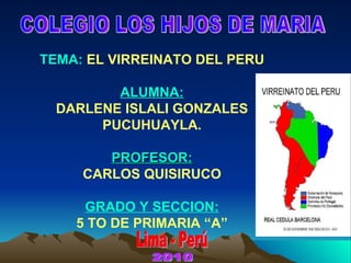 TEMA:  EL VIRREINATO DEL PERU ALUMNA: DARLENE ISLALI GONZALES PUCUHUAYLA. PROFESOR: CARLOS QUISIRUCO GRADO Y SECCION: 5 TO DE PRIMARIA “A” COLEGIO LOS HIJOS DE MARIA Lima - Perú 2010 