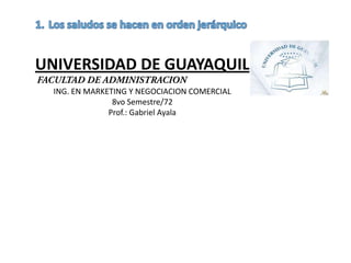 UNIVERSIDAD DE GUAYAQUIL
  ING. EN MARKETING Y NEGOCIACION COMERCIAL
                8vo Semestre/72
               Prof.: Gabriel Ayala
 