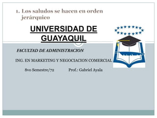 UNIVERSIDAD DE
        GUAYAQUIL

ING. EN MARKETING Y NEGOCIACION COMERCIAL

   8vo Semestre/72    Prof.: Gabriel Ayala
 