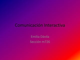 Comunicación Interactiva
Emilia Dávila
Sección m726
 