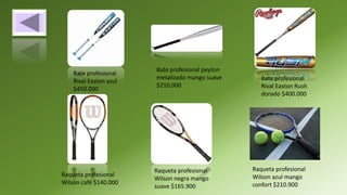 Bate profesional
Rival Easton azul
$450.000
Bate profesional peyton
metalizado mango suave
$210.000
Bate profesional
Rival Easton Rush
dorado $400.000
Raqueta profesional
Wilson café $140.000
Raqueta profesional
Wilson negra mango
suave $165.900
Raqueta profesional
Wilson azul mango
confort $210.900
 