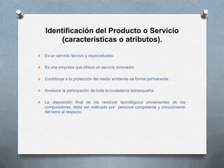 Identificación del Producto o Servicio
         (características o atributos).

O   Es un servicio técnico y especializado...