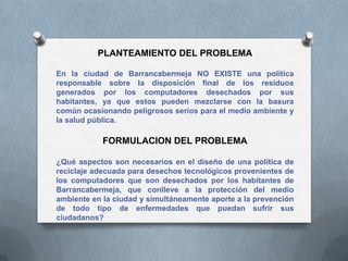 PLANTEAMIENTO DEL PROBLEMA

En la ciudad de Barrancabermeja NO EXISTE una política
responsable sobre la disposición final ...