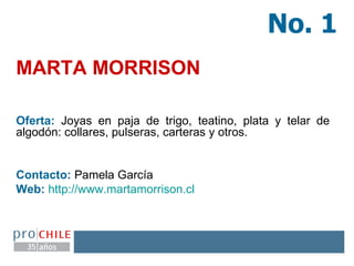 MARTA MORRISON Oferta:  Joyas en paja de trigo, teatino, plata y telar de algodón: collares, pulseras, carteras y otros. Contacto:  Pamela García Web:   http:// www.martamorrison.cl   No. 1 