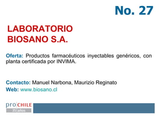 LABORATORIO  BIOSANO S.A. Oferta:  Productos farmacéuticos inyectables genéricos, con planta certificada por INVIMA. Contacto:  Manuel Narbona, Maurizio Reginato  Web:   www.biosano.cl   No. 27 