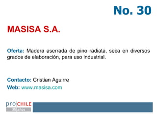 MASISA S.A. Oferta:  Madera aserrada de pino radiata, seca en diversos grados de elaboración, para uso industrial. Contacto:  Cristian Aguirre Web:   www.masisa.com   No. 30 