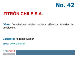 ZITRÓN CHILE S.A. Oferta:  Ventiladores axiales, tableros eléctricos, tuberías de ventilación. Contacto:  Federico Stager Web:   www.zitron.cl   No. 42 