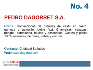 Oferta:  Confecciones de prendas de vestir en cuero, gamuza y gamulán (doble faz). Chamarras, casacas, abrigos, pantalones, blusas y accesorios. Cueros y pieles 100% naturales, de oveja, cabra y vacuno. Contacto:  Cristóbal Bañados Web:   www.dagorret.com PEDRO DAGORRET S.A.   No. 4 