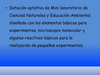 • Dotación optativa de Mini laboratorio de
Ciencias Naturales y Educación Ambiental,
diseñado con los elementos básicos para
experimentos, microscopio monocular y

algunos reactivos básicos para la
realización de pequeños experimentos.

 