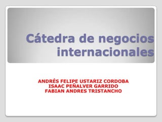 Cátedra de negocios internacionales  ANDRÉS FELIPE USTARIZ CORDOBA ISAAC PEÑALVER GARRIDO FABIAN ANDRES TRISTANCHO 