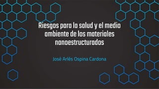Riesgosparalasaludyelmedio
ambientedelosmateriales
nanoestructurados
José Arlés Ospina Cardona
 