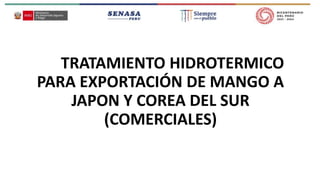 TRATAMIENTO HIDROTERMICO
PARA EXPORTACIÓN DE MANGO A
JAPON Y COREA DEL SUR
(COMERCIALES)
 