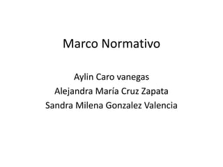 Marco Normativo
Aylin Caro vanegas
Alejandra María Cruz Zapata
Sandra Milena Gonzalez Valencia
 