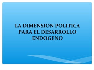 LA DIMENSION POLITICA
 PARA EL DESARROLLO
      ENDOGENO
 