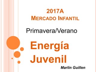 2017A
MERCADO INFANTIL
Energía
Juvenil
Primavera/Verano
Marlin Guillen
 