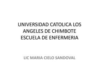 UNIVERSIDAD CATOLICA LOS
ANGELES DE CHIMBOTE
ESCUELA DE ENFERMERIA
LIC MARIA CIELO SANDOVAL
 
