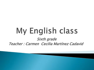 My Englishclass Sixth grade   Teacher : Carmen  Cecilia Martínez Cadavid 