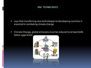 NEW TECHNOLOGIES




 says that transferring new technologies to developing countries is
   essential in combating climate change


 Climate Change, global emissions must be reduced to at least 60%
   below 1990 levels.
 