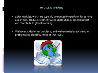 TO GLOBAL WARMING


 Solar modules, which are typically guaranteed to perform for as long
   as 25 years, produce electricity without pollution or emissions that
   can contribute to global warming.


 We have tackled other problems, and we have tried to tackle other
   problems like global warming at that level.
 